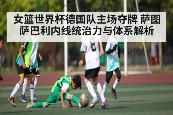 女篮世界杯德国队主场夺牌 萨图萨巴利内线统治力与体系解析
